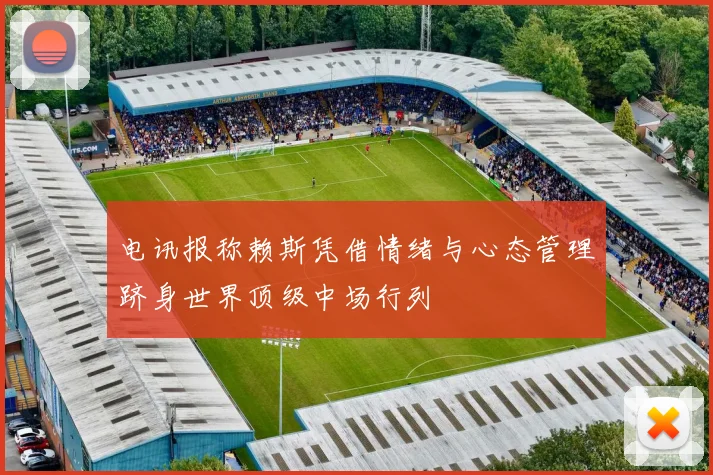 电讯报称赖斯凭借情绪与心态管理跻身世界顶级中场行列