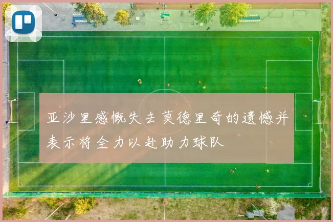 亚沙里感慨失去莫德里奇的遗憾并表示将全力以赴助力球队