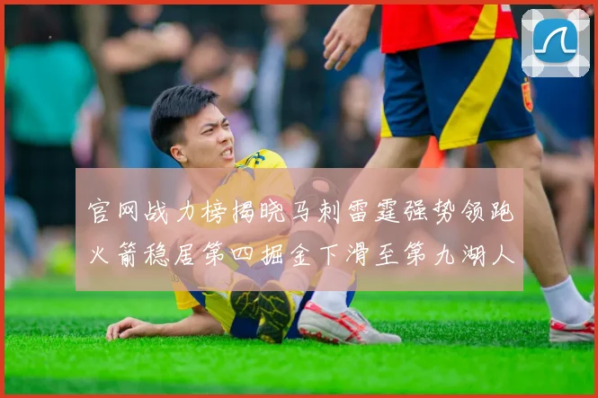 官网战力榜揭晓马刺雷霆强势领跑火箭稳居第四掘金下滑至第九湖人十名勇士十六快船十九
