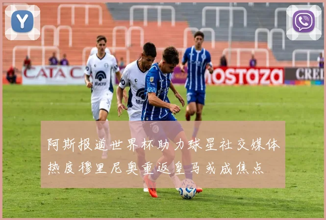 阿斯报道世界杯助力球星社交媒体热度穆里尼奥重返皇马或成焦点