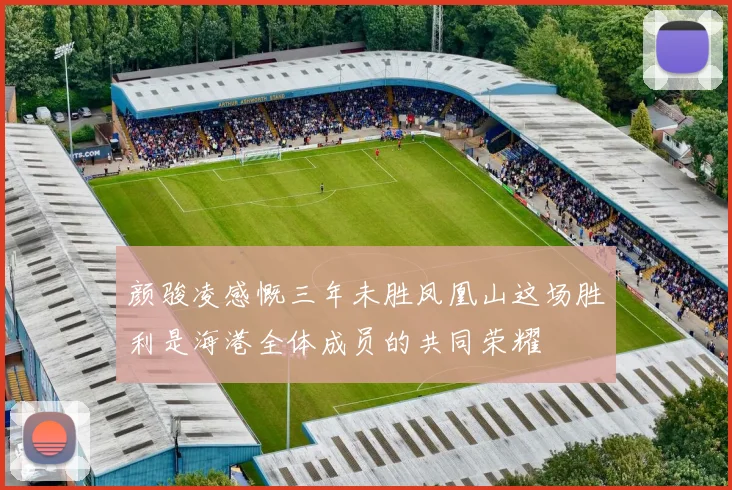 颜骏凌感慨三年未胜凤凰山这场胜利是海港全体成员的共同荣耀