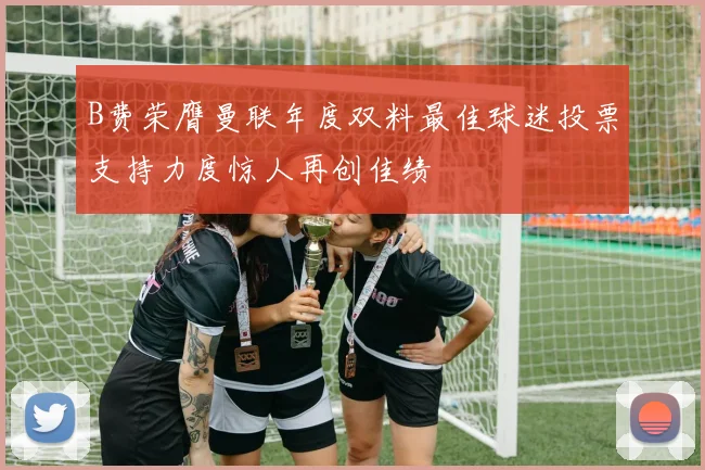 B费荣膺曼联年度双料最佳球迷投票支持力度惊人再创佳绩