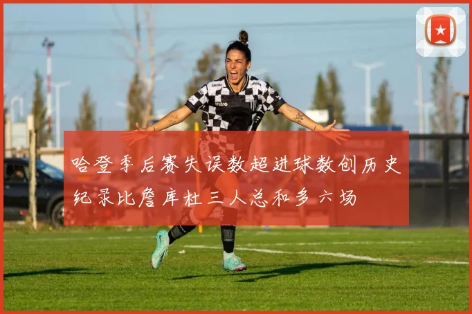 哈登季后赛失误数超进球数创历史纪录比詹库杜三人总和多六场